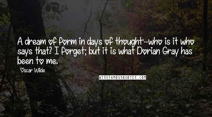 Oscar Wilde Quotes: A dream of form in days of thought'--who is it who says that? I forget; but it is what Dorian Gray has been to me.