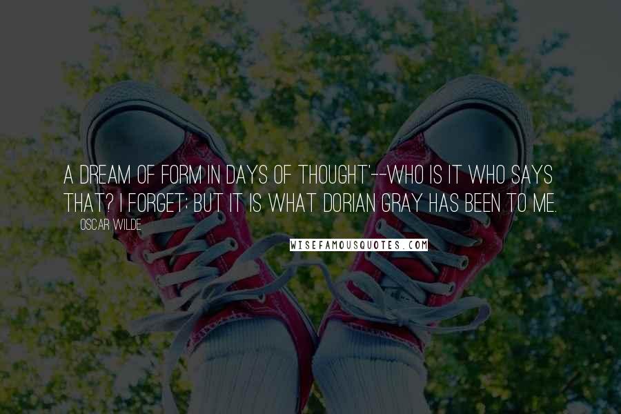 Oscar Wilde Quotes: A dream of form in days of thought'--who is it who says that? I forget; but it is what Dorian Gray has been to me.