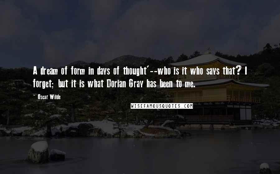 Oscar Wilde Quotes: A dream of form in days of thought'--who is it who says that? I forget; but it is what Dorian Gray has been to me.