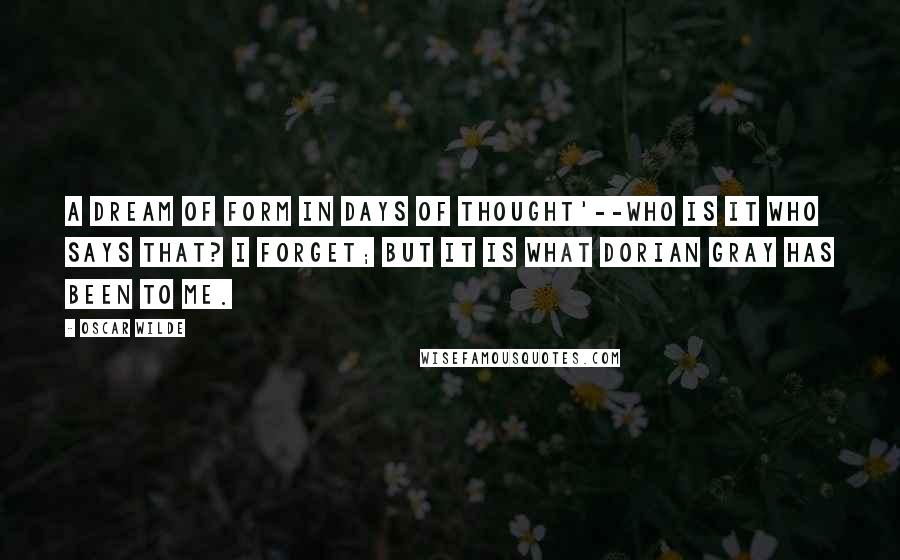 Oscar Wilde Quotes: A dream of form in days of thought'--who is it who says that? I forget; but it is what Dorian Gray has been to me.