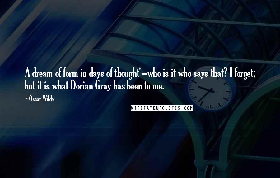 Oscar Wilde Quotes: A dream of form in days of thought'--who is it who says that? I forget; but it is what Dorian Gray has been to me.