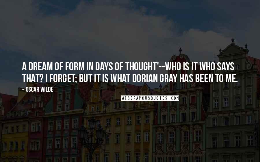 Oscar Wilde Quotes: A dream of form in days of thought'--who is it who says that? I forget; but it is what Dorian Gray has been to me.