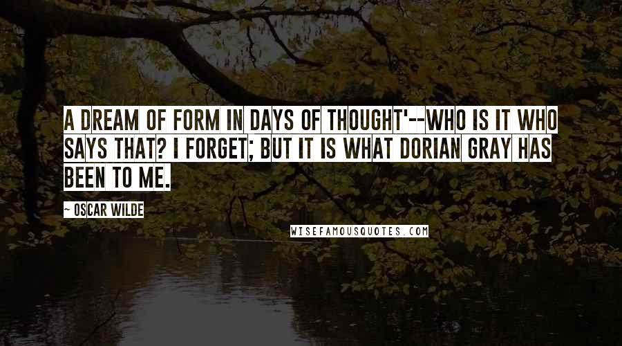 Oscar Wilde Quotes: A dream of form in days of thought'--who is it who says that? I forget; but it is what Dorian Gray has been to me.
