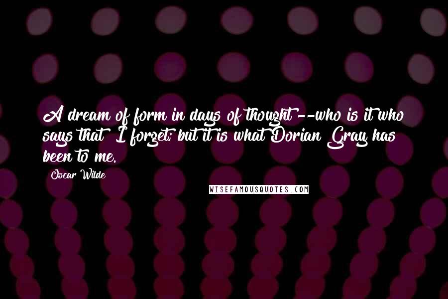 Oscar Wilde Quotes: A dream of form in days of thought'--who is it who says that? I forget; but it is what Dorian Gray has been to me.