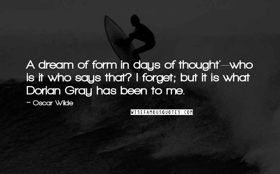 Oscar Wilde Quotes: A dream of form in days of thought'--who is it who says that? I forget; but it is what Dorian Gray has been to me.