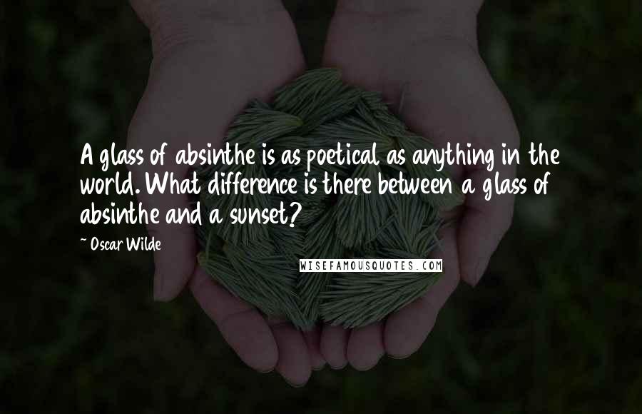 Oscar Wilde Quotes: A glass of absinthe is as poetical as anything in the world. What difference is there between a glass of absinthe and a sunset?