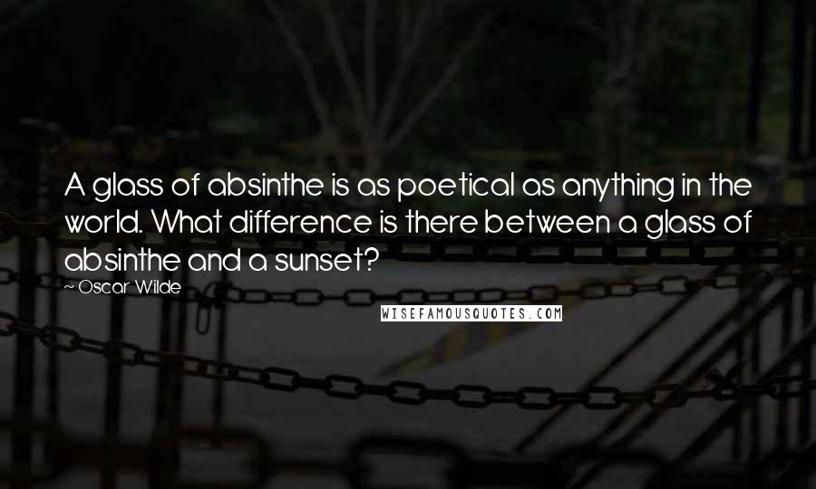 Oscar Wilde Quotes: A glass of absinthe is as poetical as anything in the world. What difference is there between a glass of absinthe and a sunset?