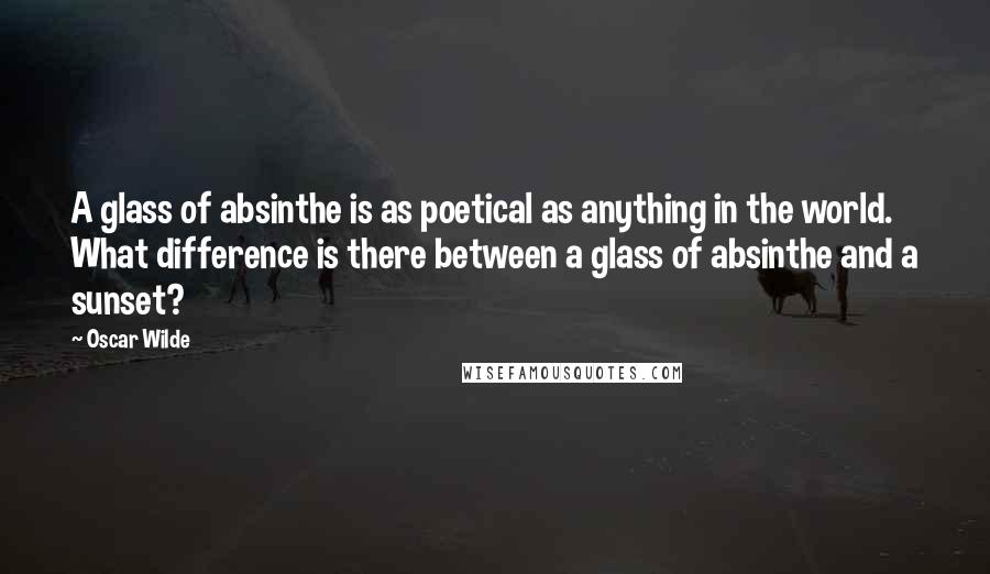 Oscar Wilde Quotes: A glass of absinthe is as poetical as anything in the world. What difference is there between a glass of absinthe and a sunset?
