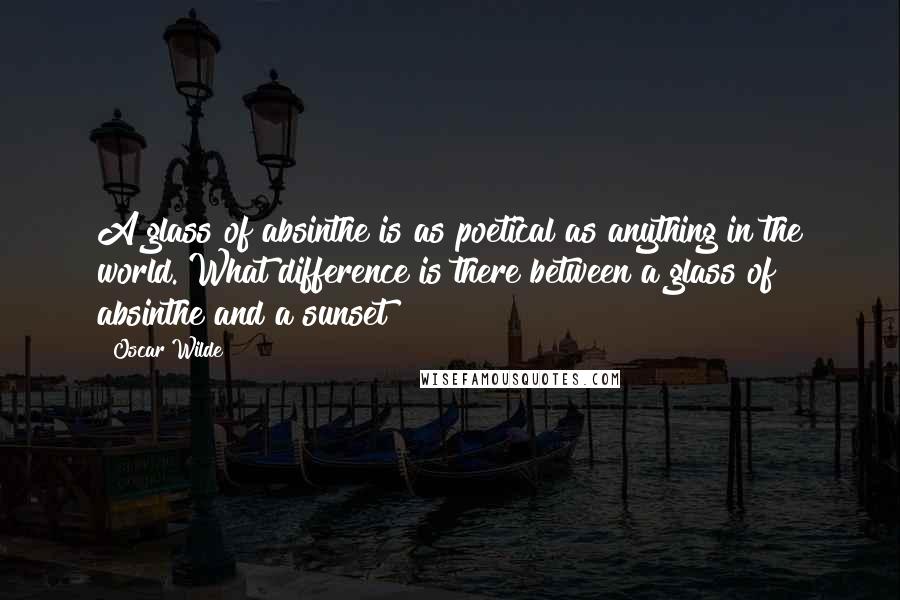 Oscar Wilde Quotes: A glass of absinthe is as poetical as anything in the world. What difference is there between a glass of absinthe and a sunset?