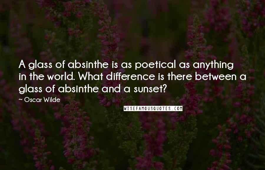Oscar Wilde Quotes: A glass of absinthe is as poetical as anything in the world. What difference is there between a glass of absinthe and a sunset?
