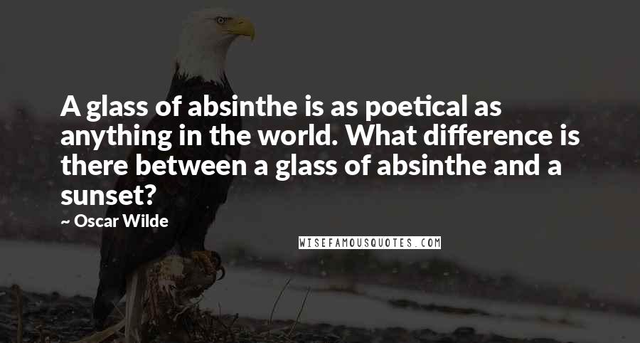 Oscar Wilde Quotes: A glass of absinthe is as poetical as anything in the world. What difference is there between a glass of absinthe and a sunset?