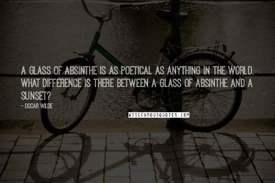 Oscar Wilde Quotes: A glass of absinthe is as poetical as anything in the world. What difference is there between a glass of absinthe and a sunset?