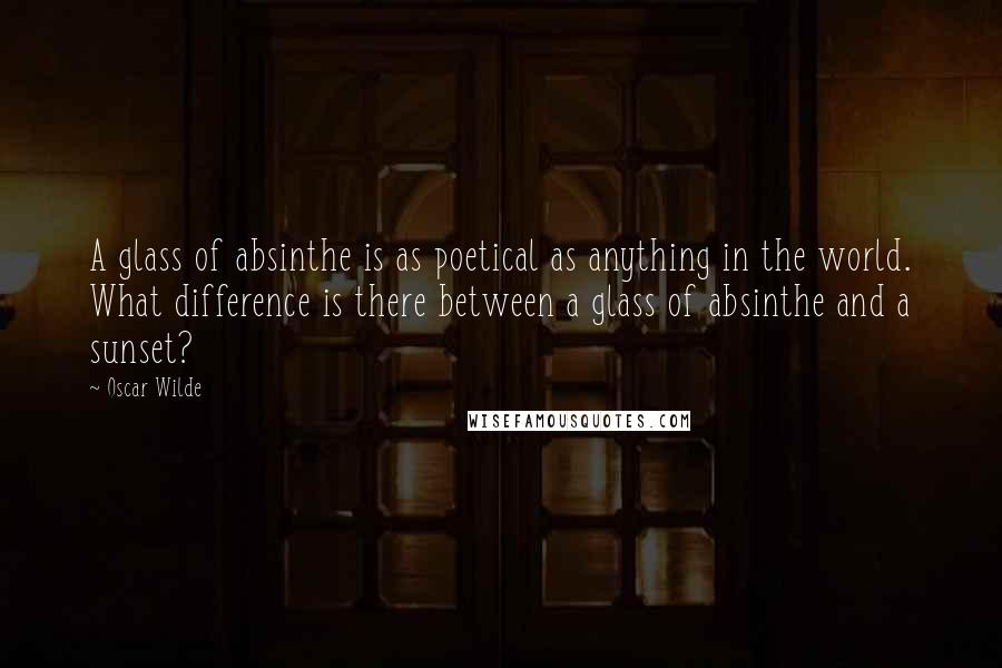 Oscar Wilde Quotes: A glass of absinthe is as poetical as anything in the world. What difference is there between a glass of absinthe and a sunset?