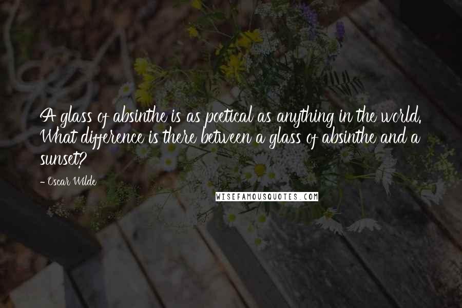 Oscar Wilde Quotes: A glass of absinthe is as poetical as anything in the world. What difference is there between a glass of absinthe and a sunset?