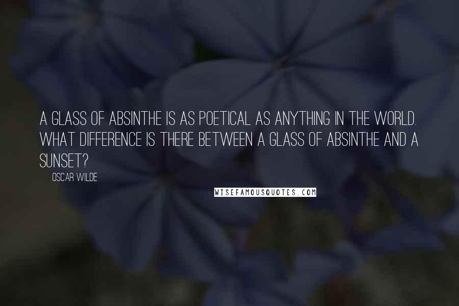 Oscar Wilde Quotes: A glass of absinthe is as poetical as anything in the world. What difference is there between a glass of absinthe and a sunset?