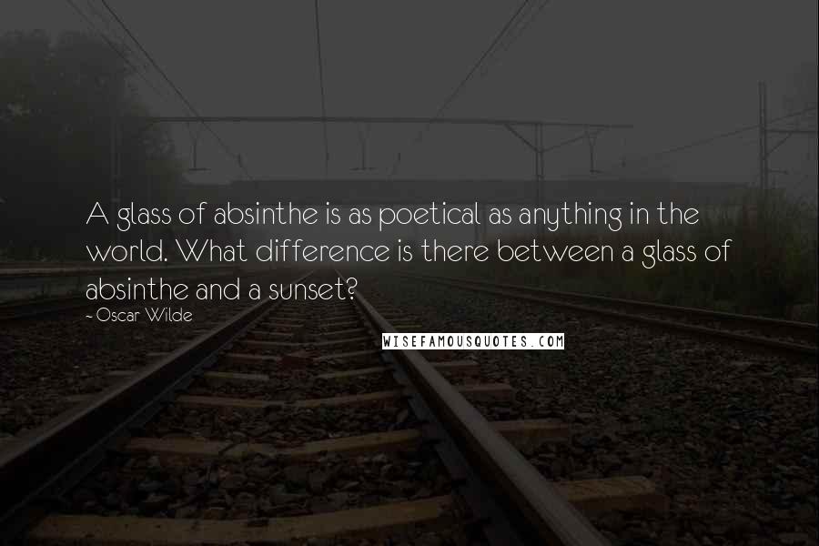 Oscar Wilde Quotes: A glass of absinthe is as poetical as anything in the world. What difference is there between a glass of absinthe and a sunset?
