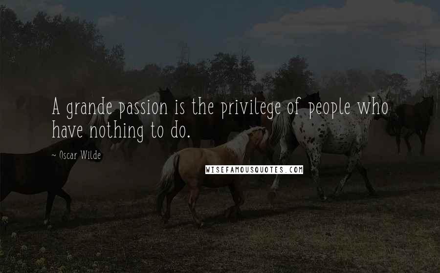 Oscar Wilde Quotes: A grande passion is the privilege of people who have nothing to do.