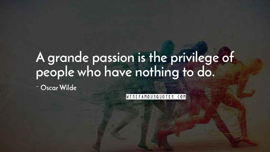 Oscar Wilde Quotes: A grande passion is the privilege of people who have nothing to do.