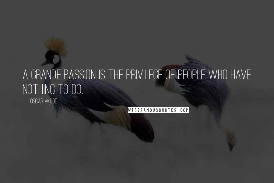 Oscar Wilde Quotes: A grande passion is the privilege of people who have nothing to do.