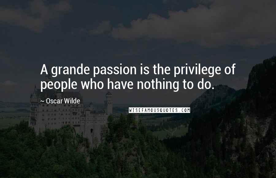 Oscar Wilde Quotes: A grande passion is the privilege of people who have nothing to do.