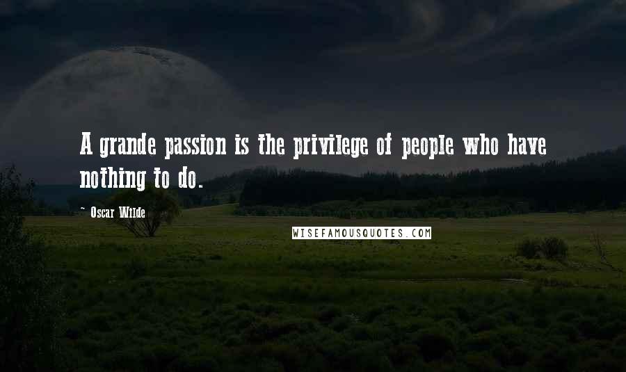 Oscar Wilde Quotes: A grande passion is the privilege of people who have nothing to do.