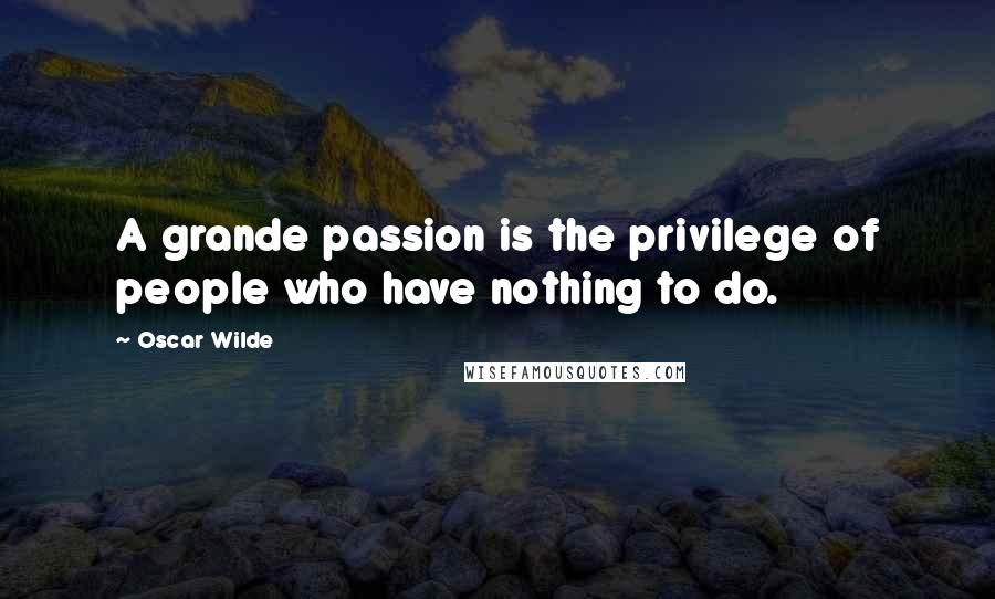 Oscar Wilde Quotes: A grande passion is the privilege of people who have nothing to do.