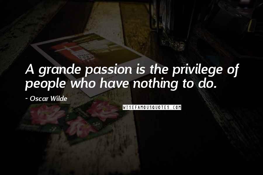 Oscar Wilde Quotes: A grande passion is the privilege of people who have nothing to do.