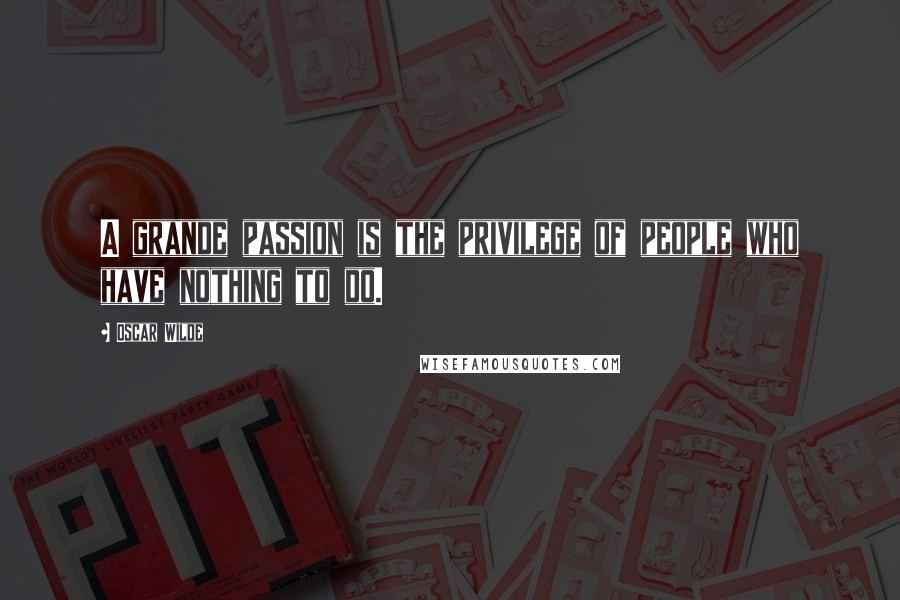 Oscar Wilde Quotes: A grande passion is the privilege of people who have nothing to do.