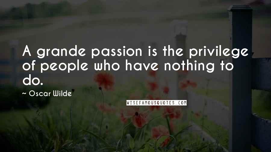 Oscar Wilde Quotes: A grande passion is the privilege of people who have nothing to do.