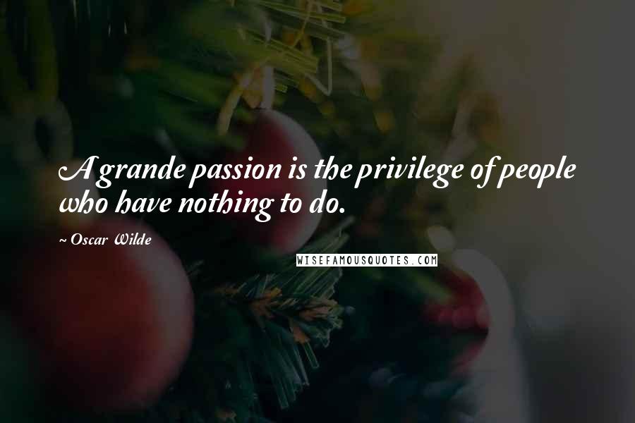 Oscar Wilde Quotes: A grande passion is the privilege of people who have nothing to do.