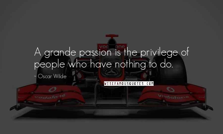 Oscar Wilde Quotes: A grande passion is the privilege of people who have nothing to do.