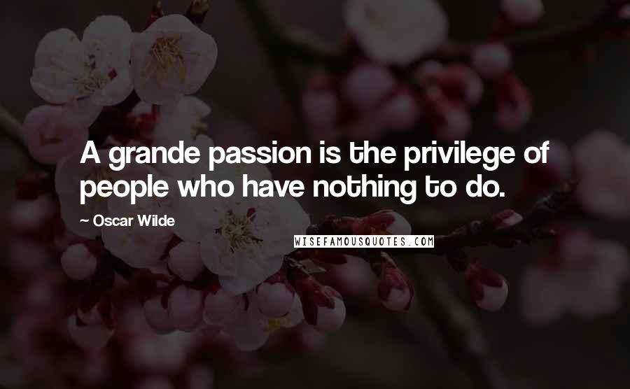 Oscar Wilde Quotes: A grande passion is the privilege of people who have nothing to do.