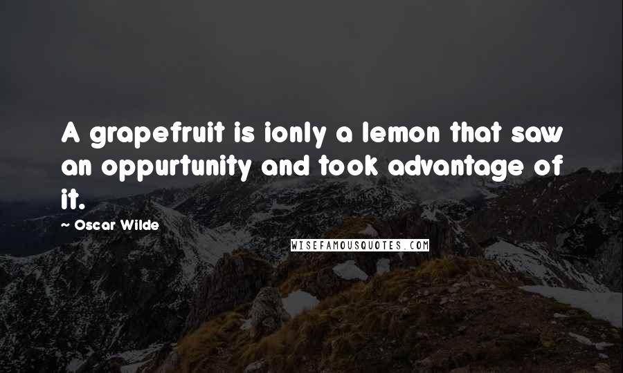Oscar Wilde Quotes: A grapefruit is ionly a lemon that saw an oppurtunity and took advantage of it.