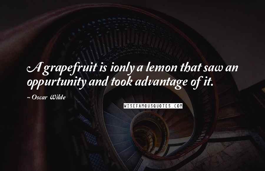 Oscar Wilde Quotes: A grapefruit is ionly a lemon that saw an oppurtunity and took advantage of it.