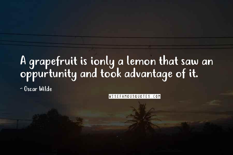 Oscar Wilde Quotes: A grapefruit is ionly a lemon that saw an oppurtunity and took advantage of it.