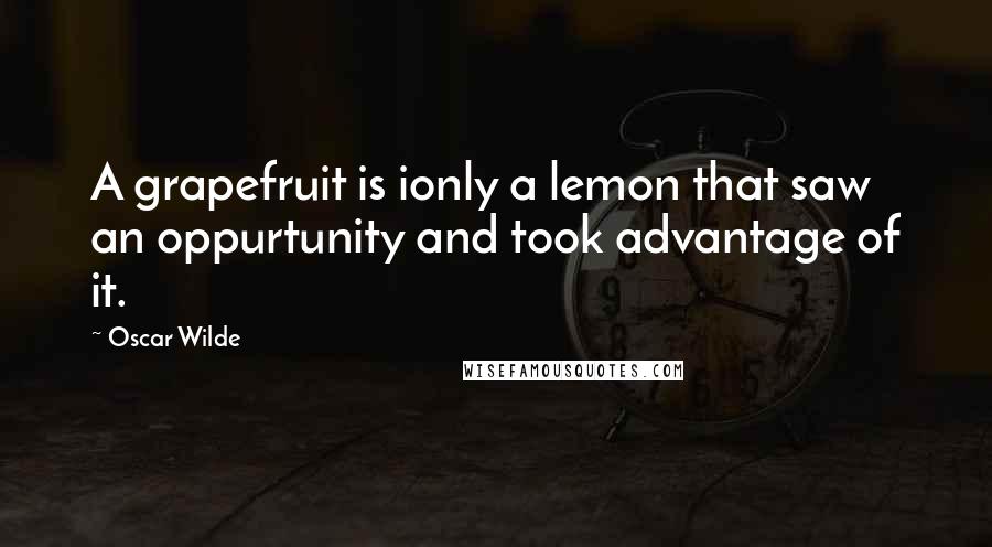 Oscar Wilde Quotes: A grapefruit is ionly a lemon that saw an oppurtunity and took advantage of it.