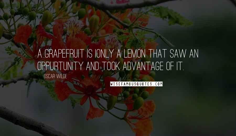 Oscar Wilde Quotes: A grapefruit is ionly a lemon that saw an oppurtunity and took advantage of it.