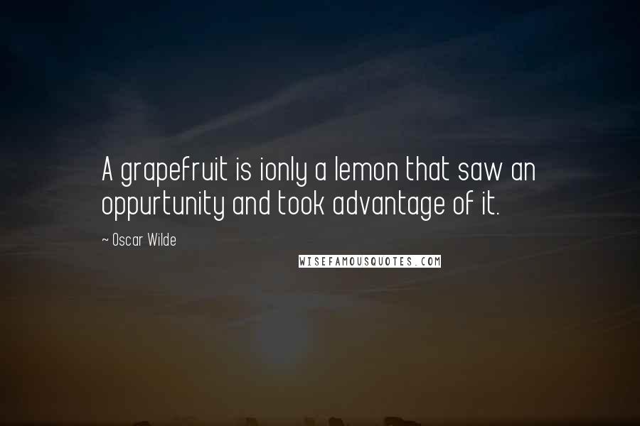 Oscar Wilde Quotes: A grapefruit is ionly a lemon that saw an oppurtunity and took advantage of it.