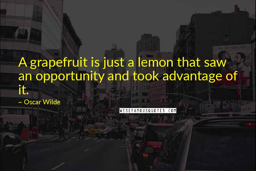 Oscar Wilde Quotes: A grapefruit is just a lemon that saw an opportunity and took advantage of it.