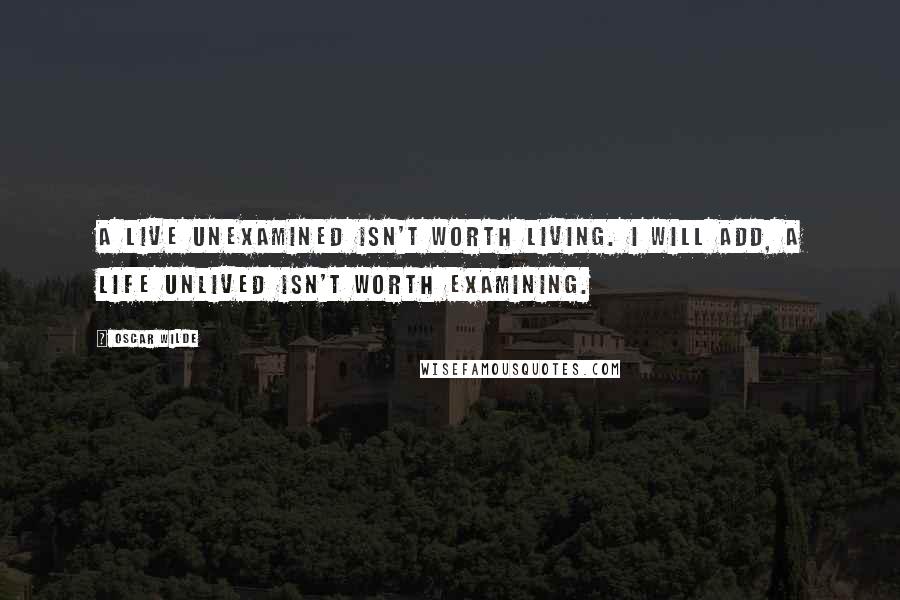 Oscar Wilde Quotes: A live unexamined isn't worth living. I will add, A life unlived isn't worth examining.