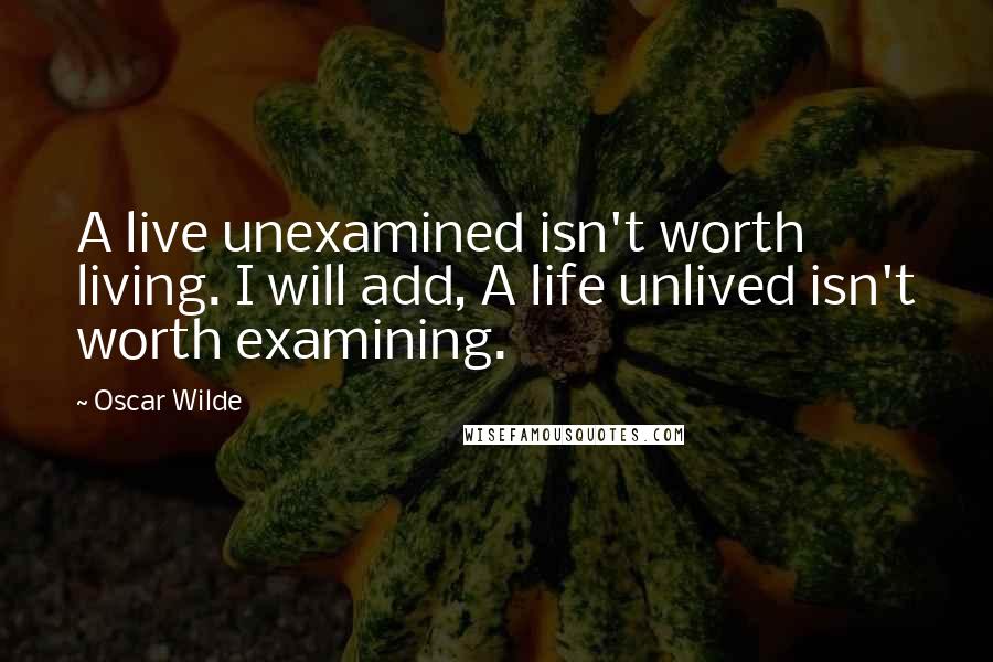 Oscar Wilde Quotes: A live unexamined isn't worth living. I will add, A life unlived isn't worth examining.