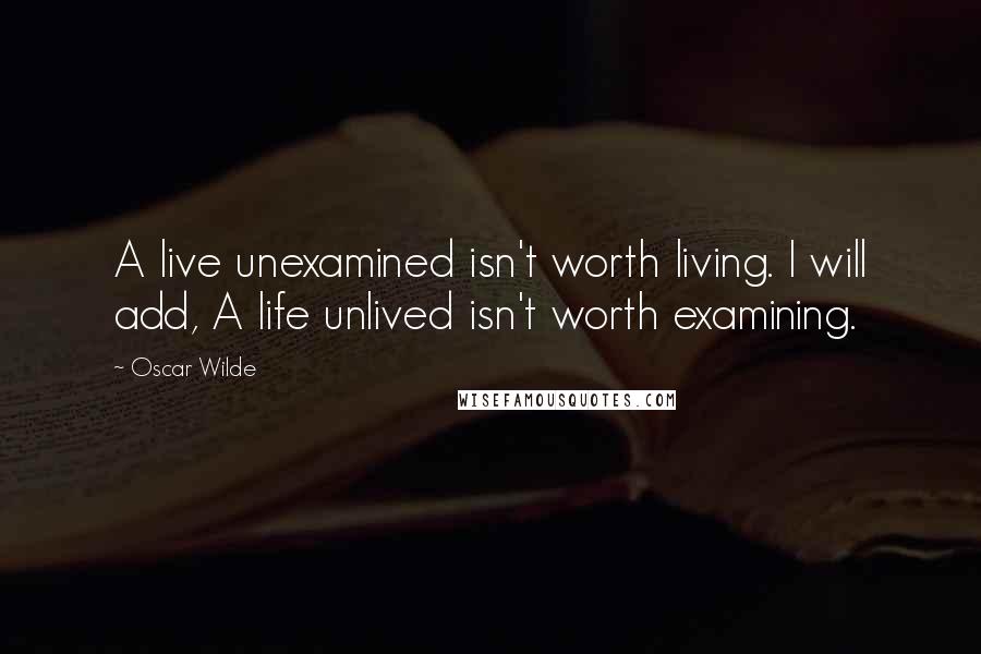 Oscar Wilde Quotes: A live unexamined isn't worth living. I will add, A life unlived isn't worth examining.