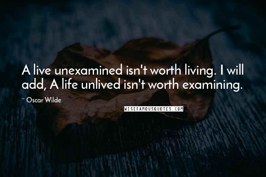 Oscar Wilde Quotes: A live unexamined isn't worth living. I will add, A life unlived isn't worth examining.