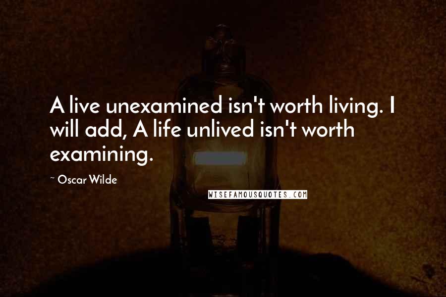 Oscar Wilde Quotes: A live unexamined isn't worth living. I will add, A life unlived isn't worth examining.