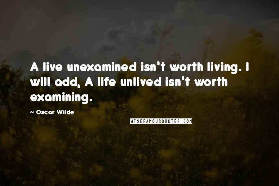 Oscar Wilde Quotes: A live unexamined isn't worth living. I will add, A life unlived isn't worth examining.