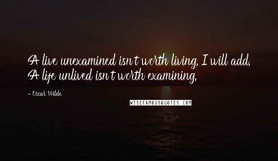 Oscar Wilde Quotes: A live unexamined isn't worth living. I will add, A life unlived isn't worth examining.