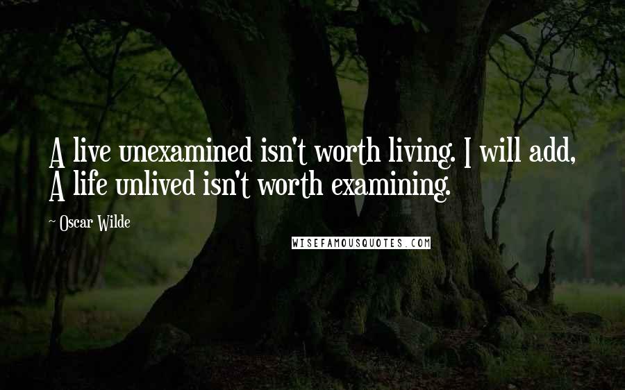 Oscar Wilde Quotes: A live unexamined isn't worth living. I will add, A life unlived isn't worth examining.