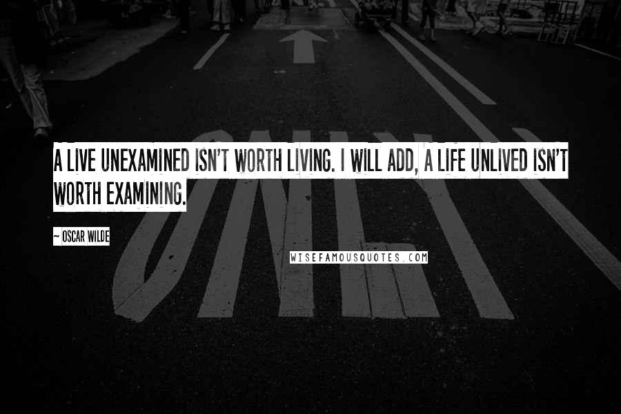 Oscar Wilde Quotes: A live unexamined isn't worth living. I will add, A life unlived isn't worth examining.