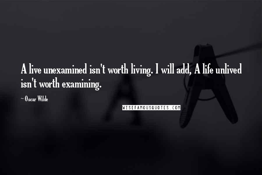 Oscar Wilde Quotes: A live unexamined isn't worth living. I will add, A life unlived isn't worth examining.