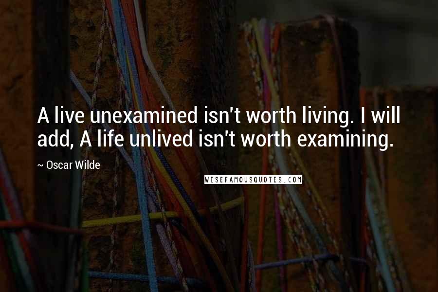 Oscar Wilde Quotes: A live unexamined isn't worth living. I will add, A life unlived isn't worth examining.